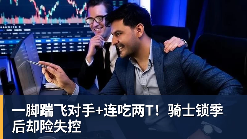 华体会体育一脚踹飞对手+连吃两T!骑士锁季后却险失控